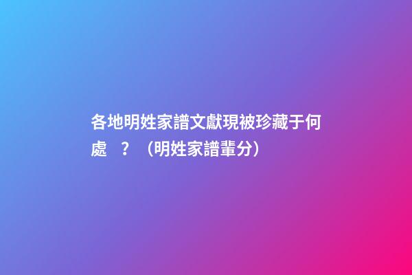 各地明姓家譜文獻現被珍藏于何處？（明姓家譜輩分）